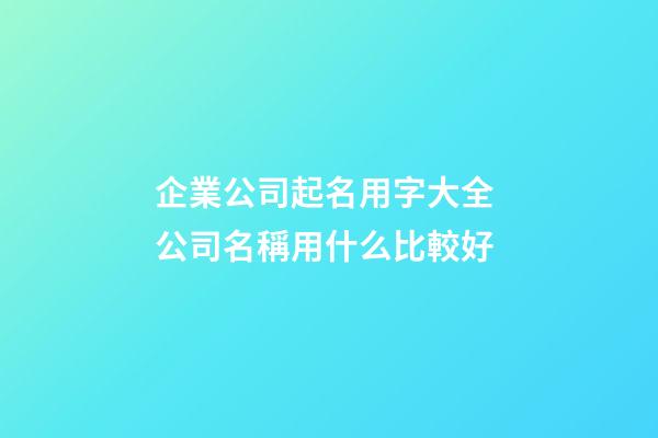 企業公司起名用字大全 公司名稱用什么比較好